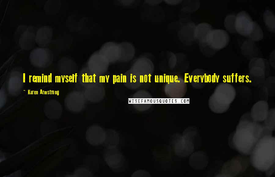 Karen Armstrong Quotes: I remind myself that my pain is not unique. Everybody suffers.