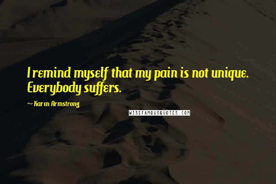 Karen Armstrong Quotes: I remind myself that my pain is not unique. Everybody suffers.