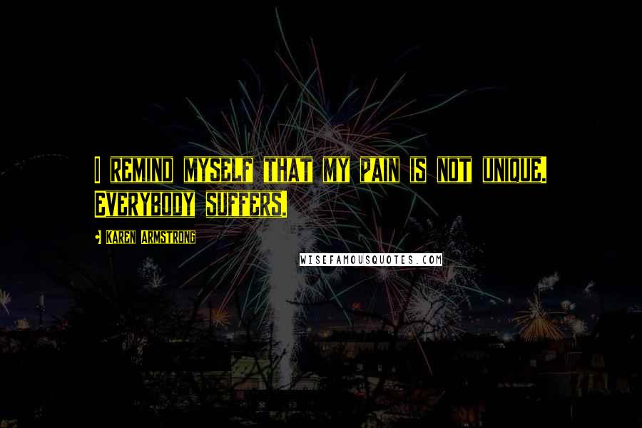 Karen Armstrong Quotes: I remind myself that my pain is not unique. Everybody suffers.