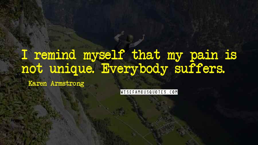 Karen Armstrong Quotes: I remind myself that my pain is not unique. Everybody suffers.
