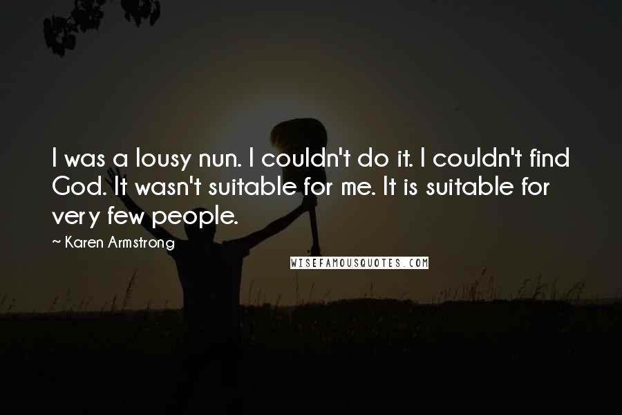 Karen Armstrong Quotes: I was a lousy nun. I couldn't do it. I couldn't find God. It wasn't suitable for me. It is suitable for very few people.