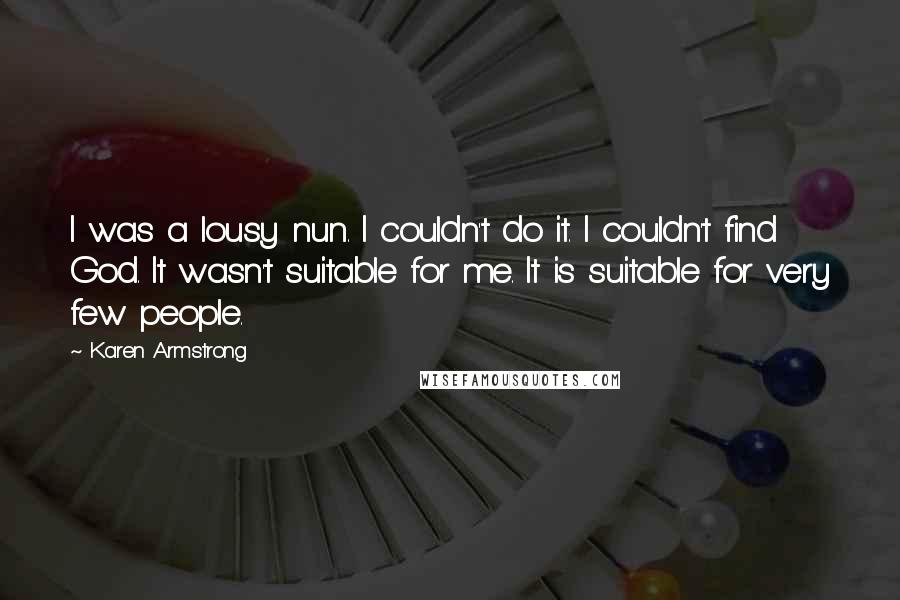 Karen Armstrong Quotes: I was a lousy nun. I couldn't do it. I couldn't find God. It wasn't suitable for me. It is suitable for very few people.