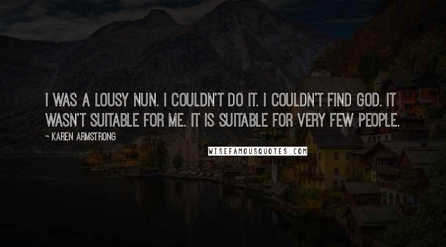 Karen Armstrong Quotes: I was a lousy nun. I couldn't do it. I couldn't find God. It wasn't suitable for me. It is suitable for very few people.