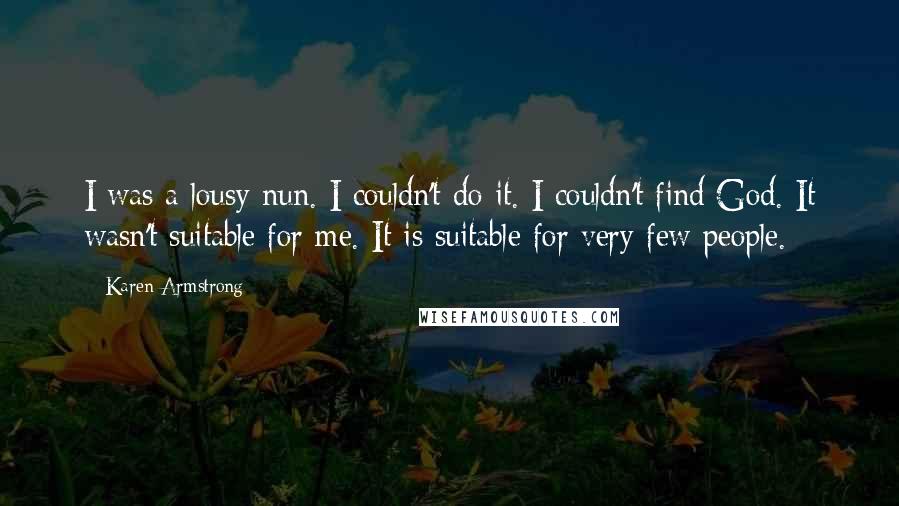 Karen Armstrong Quotes: I was a lousy nun. I couldn't do it. I couldn't find God. It wasn't suitable for me. It is suitable for very few people.