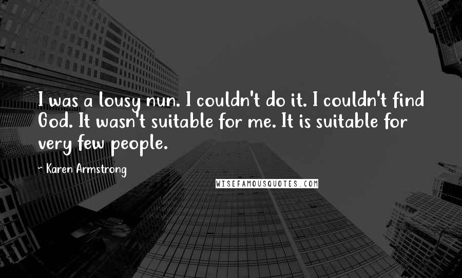 Karen Armstrong Quotes: I was a lousy nun. I couldn't do it. I couldn't find God. It wasn't suitable for me. It is suitable for very few people.