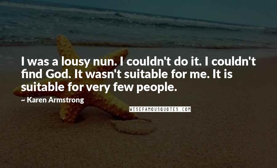 Karen Armstrong Quotes: I was a lousy nun. I couldn't do it. I couldn't find God. It wasn't suitable for me. It is suitable for very few people.