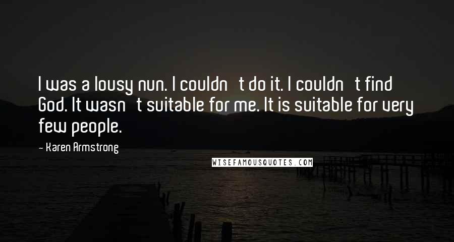 Karen Armstrong Quotes: I was a lousy nun. I couldn't do it. I couldn't find God. It wasn't suitable for me. It is suitable for very few people.