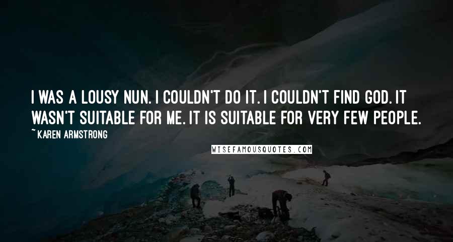 Karen Armstrong Quotes: I was a lousy nun. I couldn't do it. I couldn't find God. It wasn't suitable for me. It is suitable for very few people.