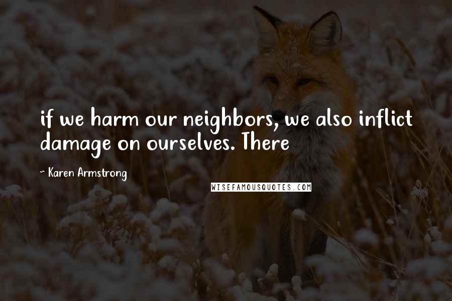 Karen Armstrong Quotes: if we harm our neighbors, we also inflict damage on ourselves. There