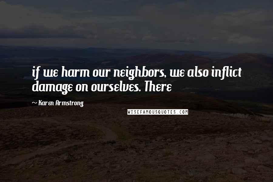 Karen Armstrong Quotes: if we harm our neighbors, we also inflict damage on ourselves. There