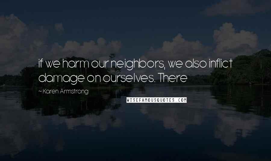 Karen Armstrong Quotes: if we harm our neighbors, we also inflict damage on ourselves. There