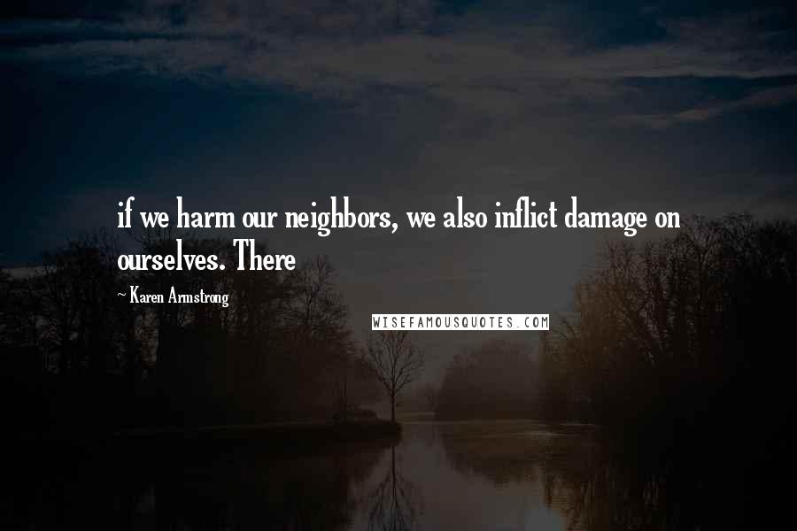 Karen Armstrong Quotes: if we harm our neighbors, we also inflict damage on ourselves. There
