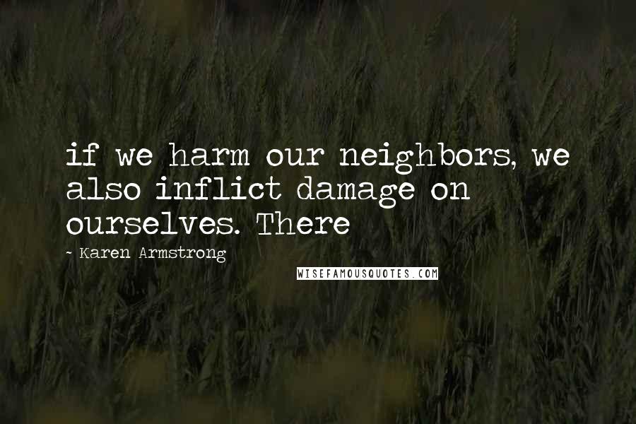 Karen Armstrong Quotes: if we harm our neighbors, we also inflict damage on ourselves. There