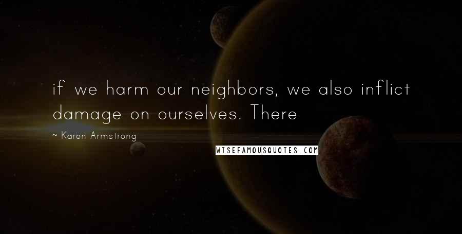 Karen Armstrong Quotes: if we harm our neighbors, we also inflict damage on ourselves. There