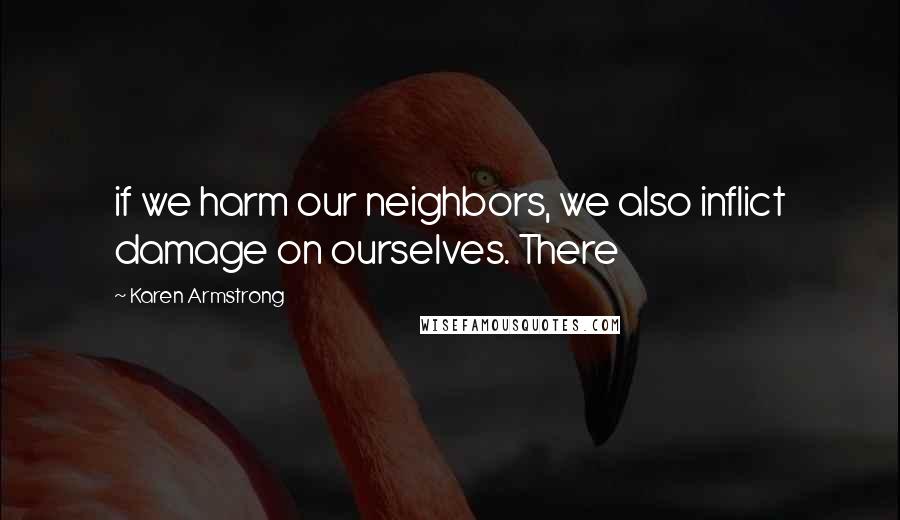 Karen Armstrong Quotes: if we harm our neighbors, we also inflict damage on ourselves. There