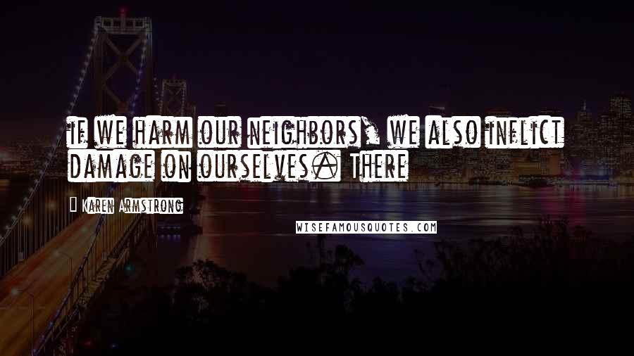 Karen Armstrong Quotes: if we harm our neighbors, we also inflict damage on ourselves. There