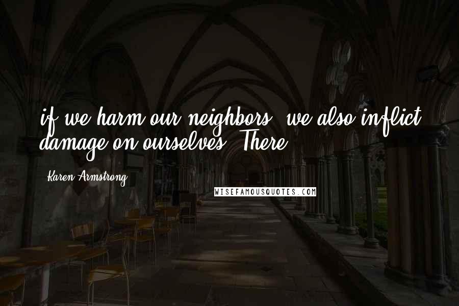 Karen Armstrong Quotes: if we harm our neighbors, we also inflict damage on ourselves. There