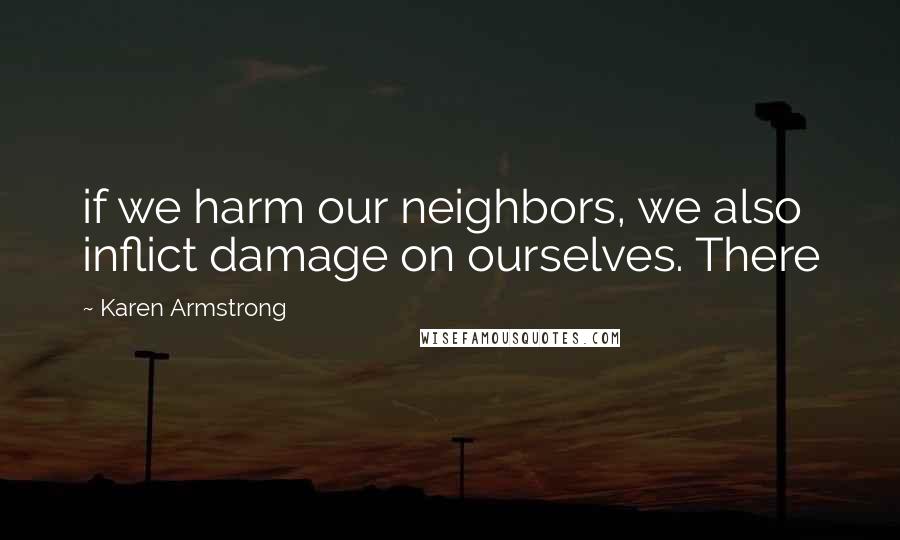 Karen Armstrong Quotes: if we harm our neighbors, we also inflict damage on ourselves. There