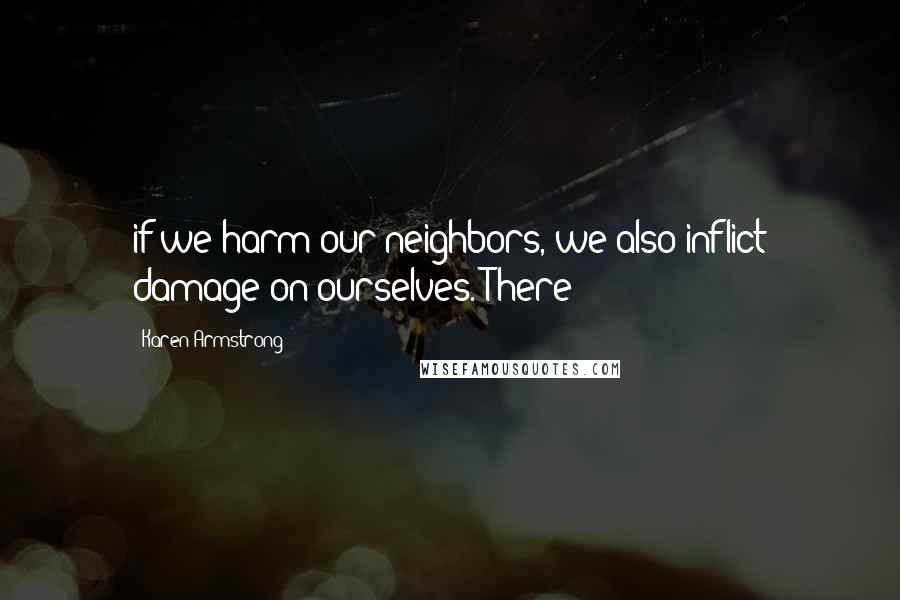 Karen Armstrong Quotes: if we harm our neighbors, we also inflict damage on ourselves. There