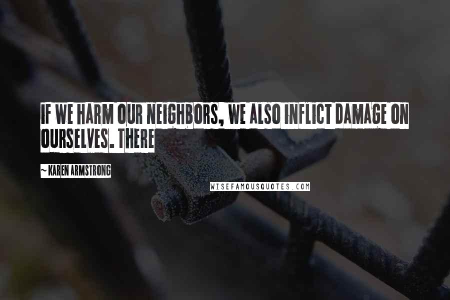 Karen Armstrong Quotes: if we harm our neighbors, we also inflict damage on ourselves. There