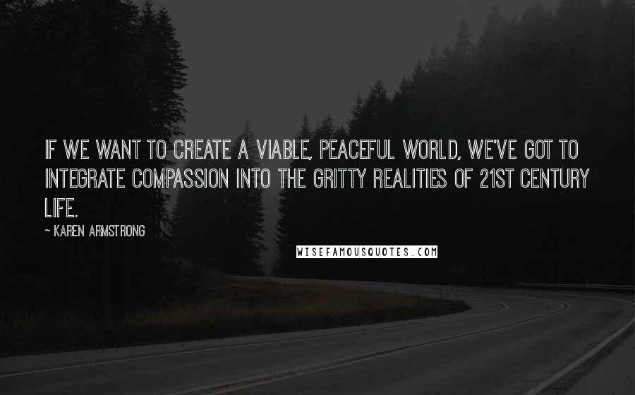 Karen Armstrong Quotes: If we want to create a viable, peaceful world, we've got to integrate compassion into the gritty realities of 21st century life.