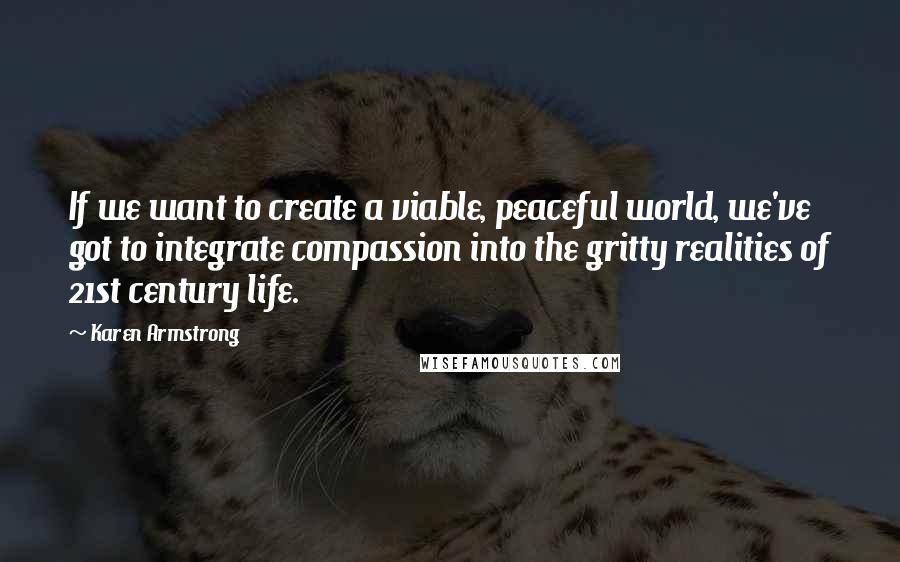 Karen Armstrong Quotes: If we want to create a viable, peaceful world, we've got to integrate compassion into the gritty realities of 21st century life.