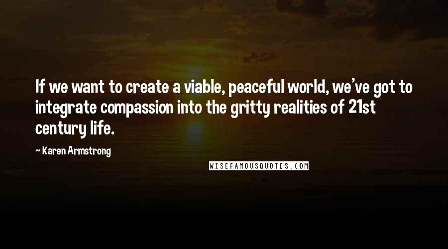 Karen Armstrong Quotes: If we want to create a viable, peaceful world, we've got to integrate compassion into the gritty realities of 21st century life.