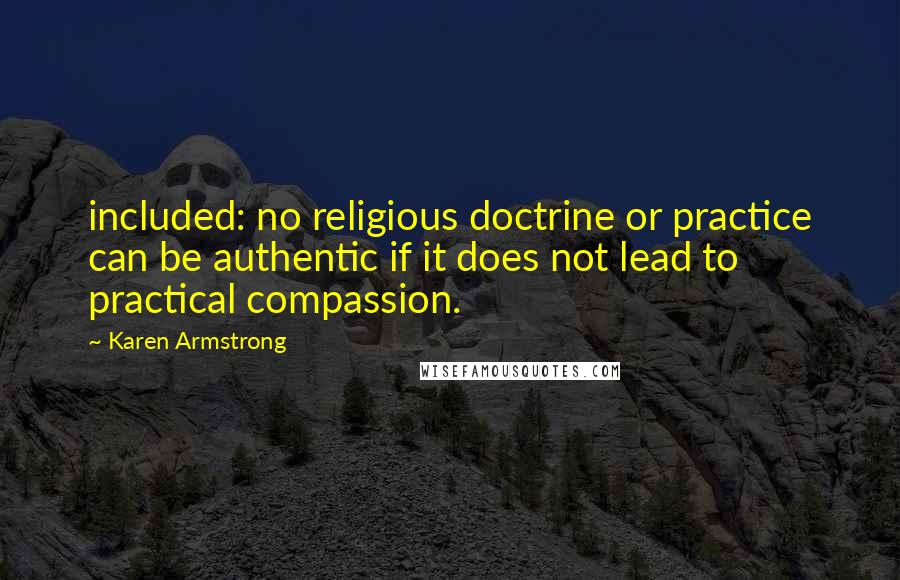 Karen Armstrong Quotes: included: no religious doctrine or practice can be authentic if it does not lead to practical compassion.