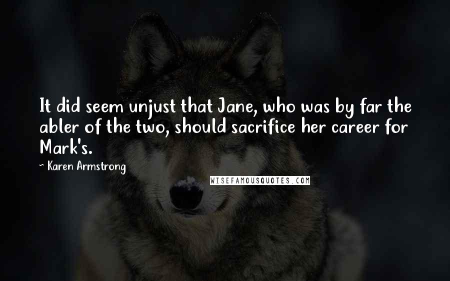 Karen Armstrong Quotes: It did seem unjust that Jane, who was by far the abler of the two, should sacrifice her career for Mark's.