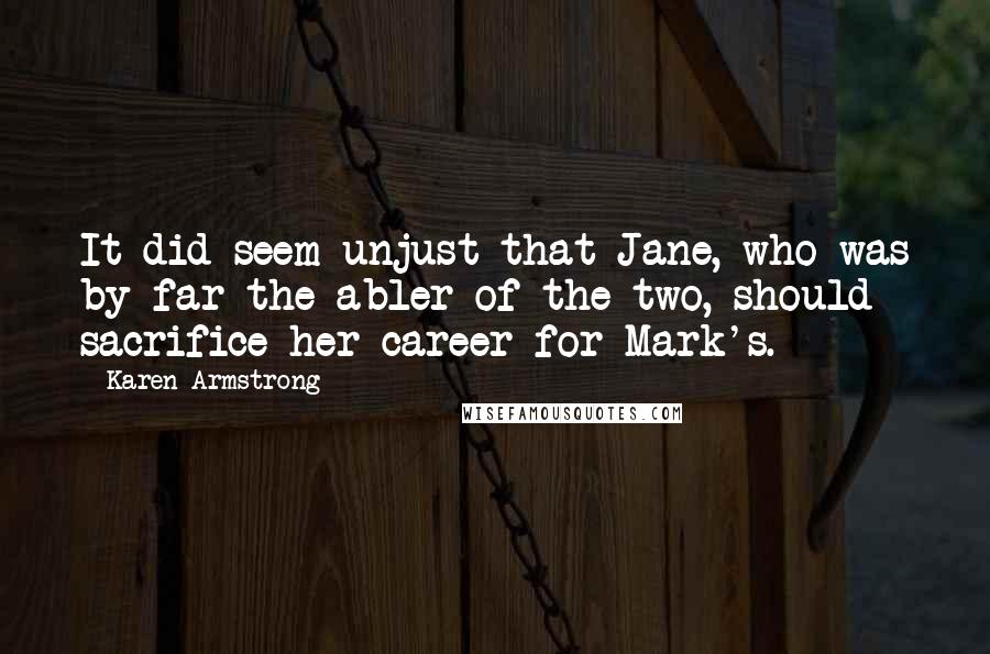 Karen Armstrong Quotes: It did seem unjust that Jane, who was by far the abler of the two, should sacrifice her career for Mark's.