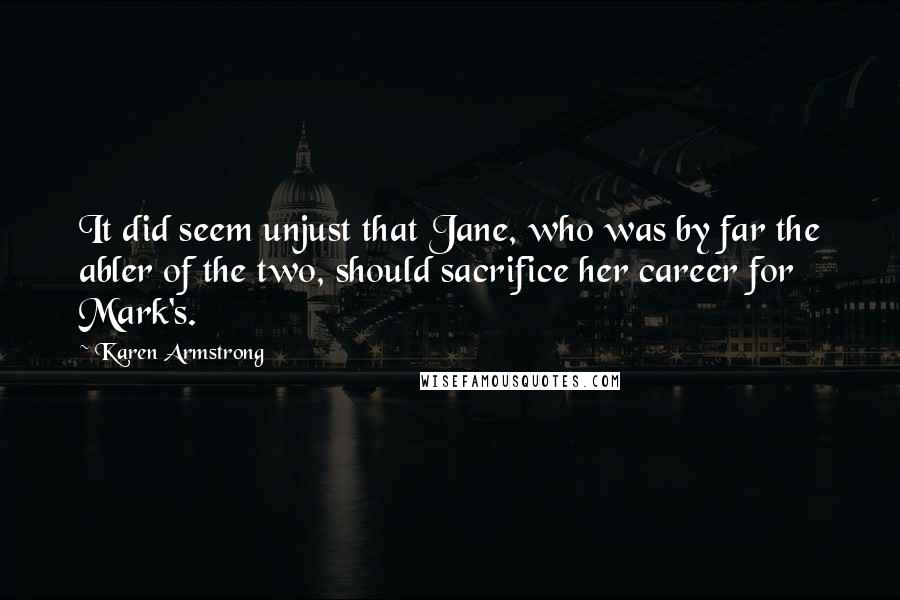 Karen Armstrong Quotes: It did seem unjust that Jane, who was by far the abler of the two, should sacrifice her career for Mark's.