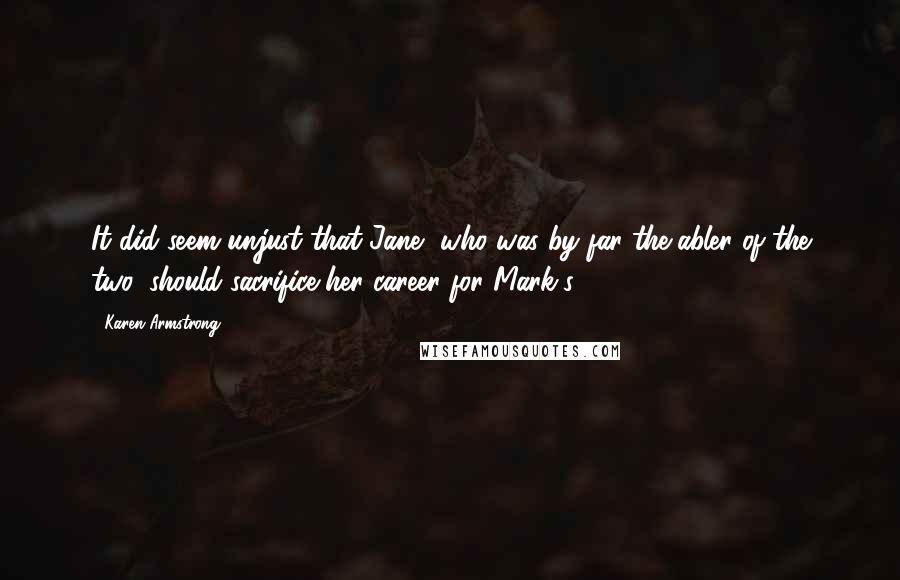 Karen Armstrong Quotes: It did seem unjust that Jane, who was by far the abler of the two, should sacrifice her career for Mark's.