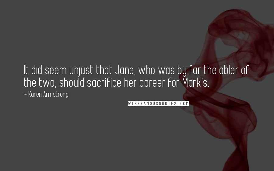 Karen Armstrong Quotes: It did seem unjust that Jane, who was by far the abler of the two, should sacrifice her career for Mark's.