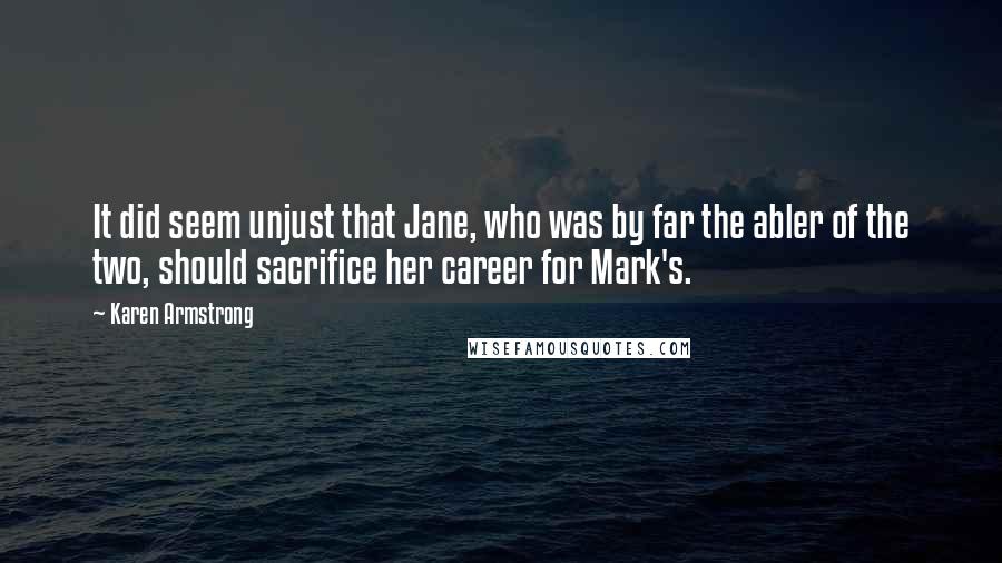 Karen Armstrong Quotes: It did seem unjust that Jane, who was by far the abler of the two, should sacrifice her career for Mark's.