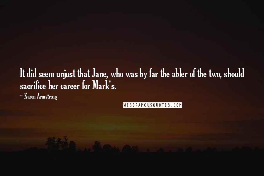 Karen Armstrong Quotes: It did seem unjust that Jane, who was by far the abler of the two, should sacrifice her career for Mark's.