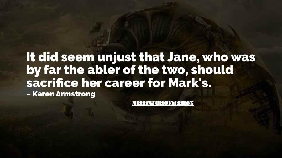 Karen Armstrong Quotes: It did seem unjust that Jane, who was by far the abler of the two, should sacrifice her career for Mark's.