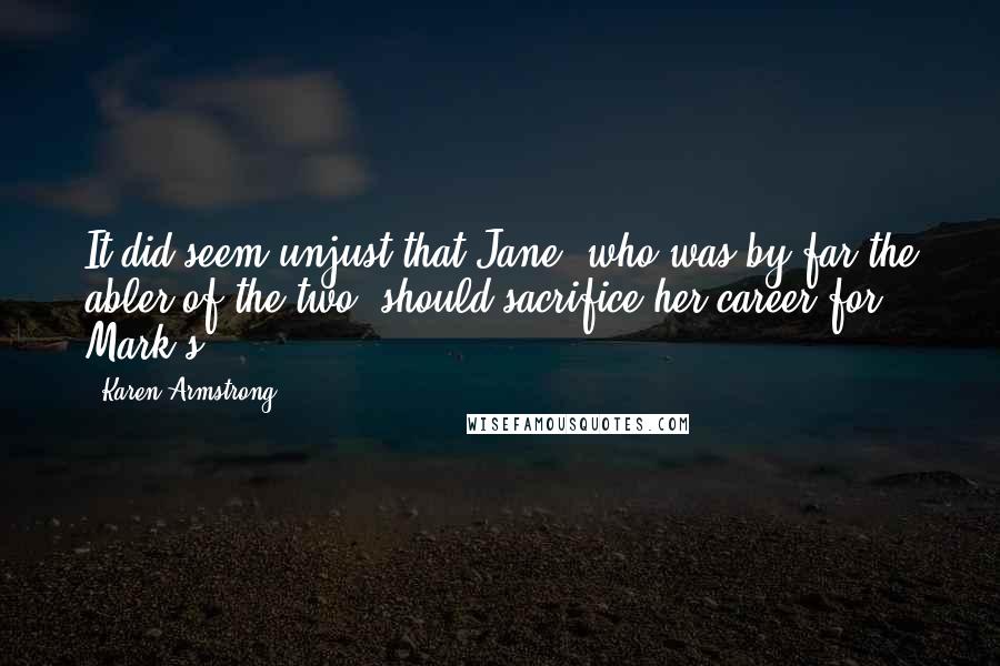 Karen Armstrong Quotes: It did seem unjust that Jane, who was by far the abler of the two, should sacrifice her career for Mark's.