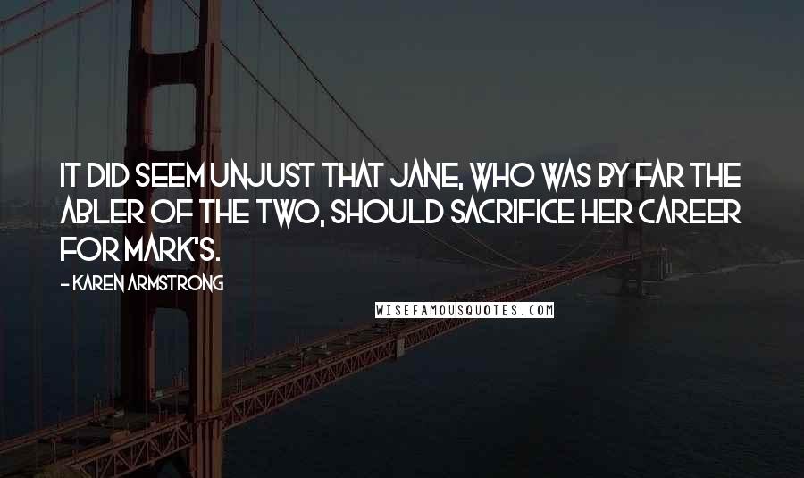 Karen Armstrong Quotes: It did seem unjust that Jane, who was by far the abler of the two, should sacrifice her career for Mark's.