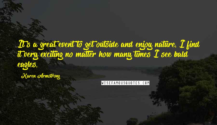 Karen Armstrong Quotes: It's a great event to get outside and enjoy nature. I find it very exciting no matter how many times I see bald eagles.