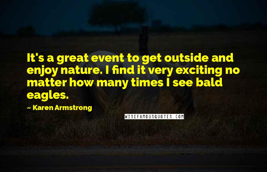 Karen Armstrong Quotes: It's a great event to get outside and enjoy nature. I find it very exciting no matter how many times I see bald eagles.