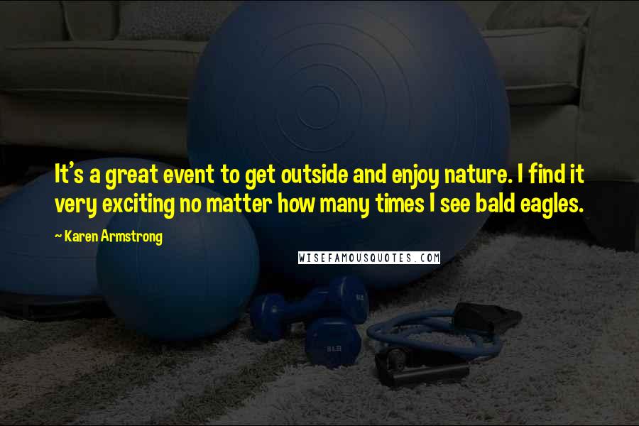 Karen Armstrong Quotes: It's a great event to get outside and enjoy nature. I find it very exciting no matter how many times I see bald eagles.