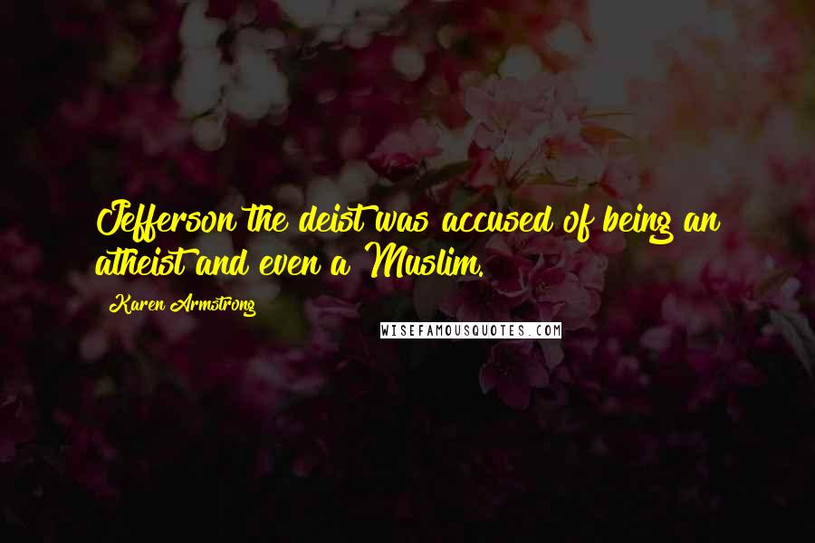 Karen Armstrong Quotes: Jefferson the deist was accused of being an atheist and even a Muslim.