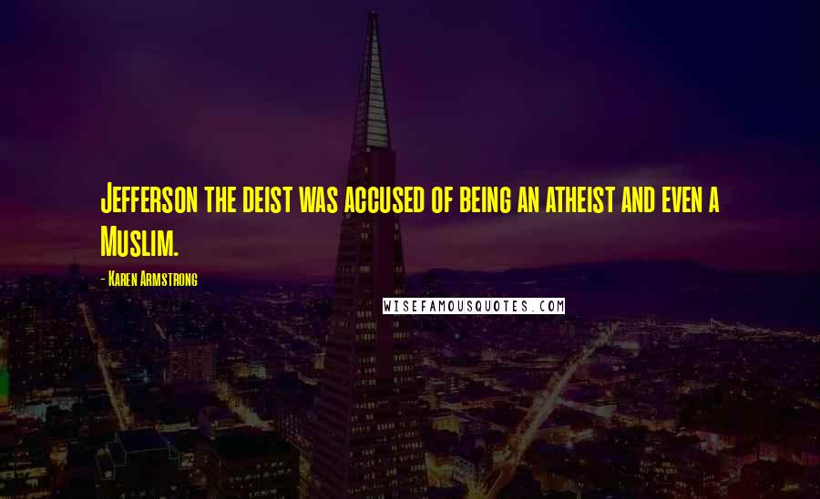 Karen Armstrong Quotes: Jefferson the deist was accused of being an atheist and even a Muslim.