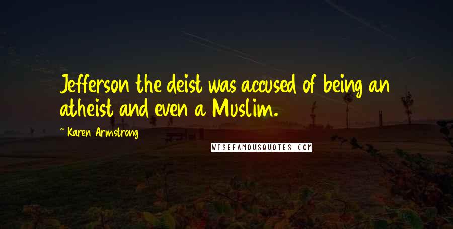 Karen Armstrong Quotes: Jefferson the deist was accused of being an atheist and even a Muslim.