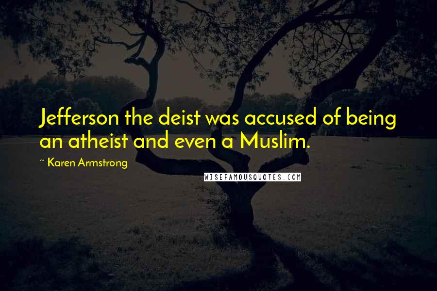 Karen Armstrong Quotes: Jefferson the deist was accused of being an atheist and even a Muslim.