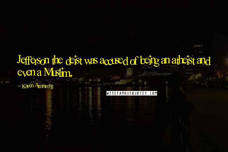 Karen Armstrong Quotes: Jefferson the deist was accused of being an atheist and even a Muslim.