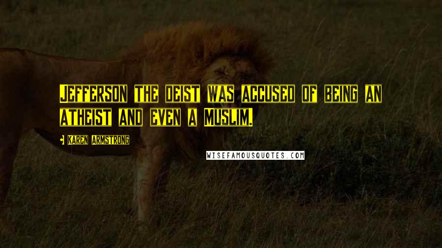 Karen Armstrong Quotes: Jefferson the deist was accused of being an atheist and even a Muslim.