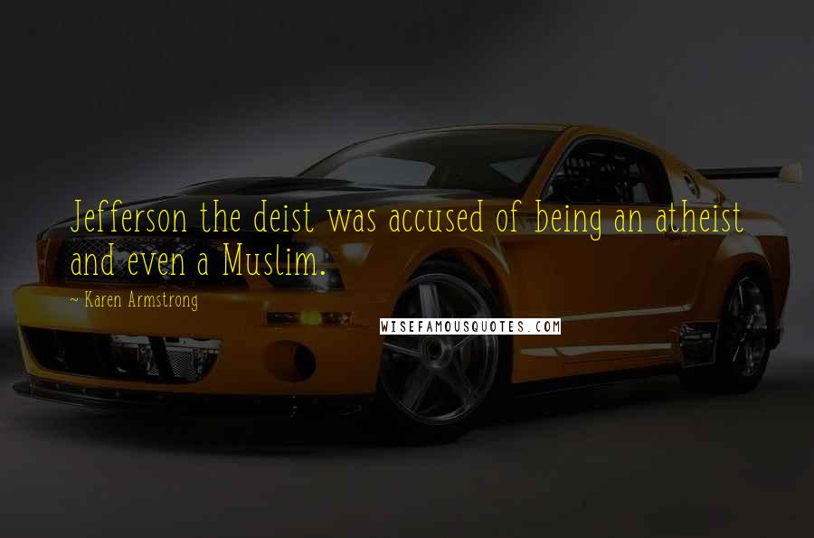 Karen Armstrong Quotes: Jefferson the deist was accused of being an atheist and even a Muslim.
