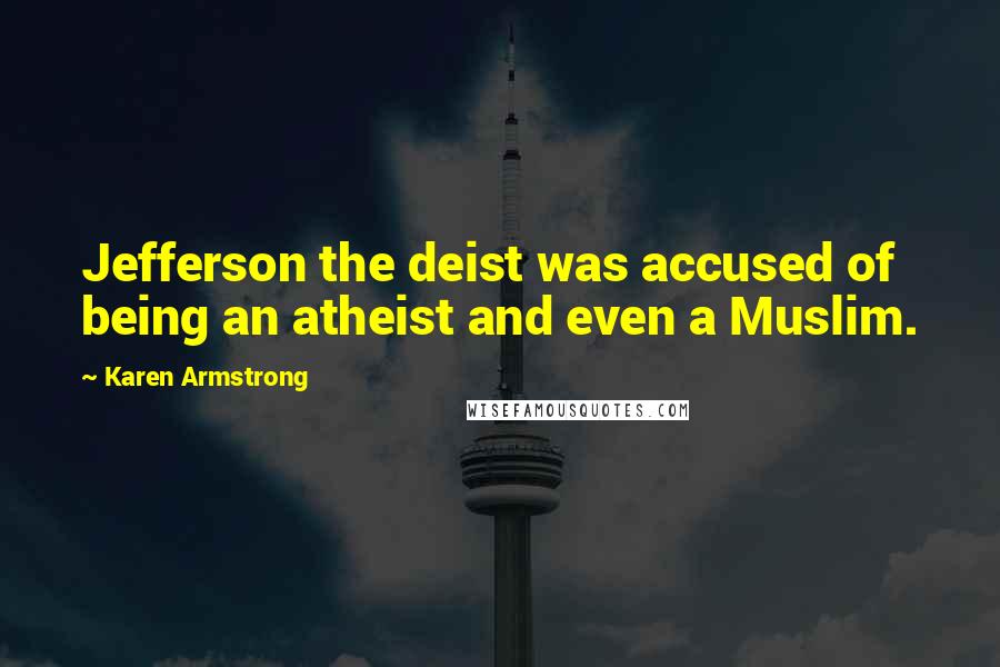 Karen Armstrong Quotes: Jefferson the deist was accused of being an atheist and even a Muslim.