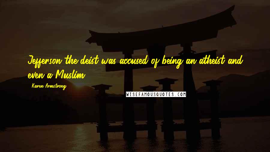 Karen Armstrong Quotes: Jefferson the deist was accused of being an atheist and even a Muslim.